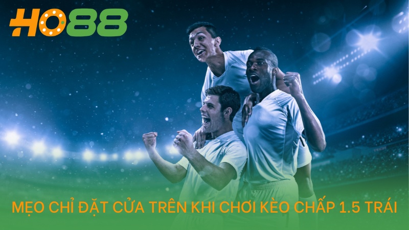 Mẹo chỉ đặt cửa trên khi chơi kèo chấp 1.5 trái