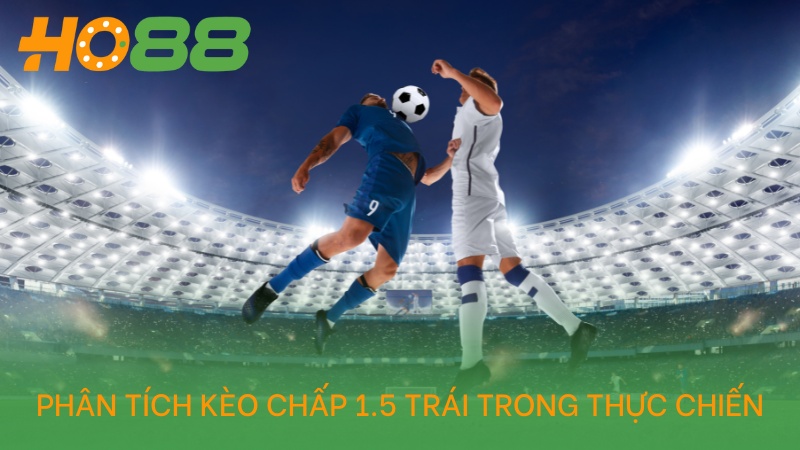 Phân tích kèo chấp 1.5 trái là gì trong thực chiến