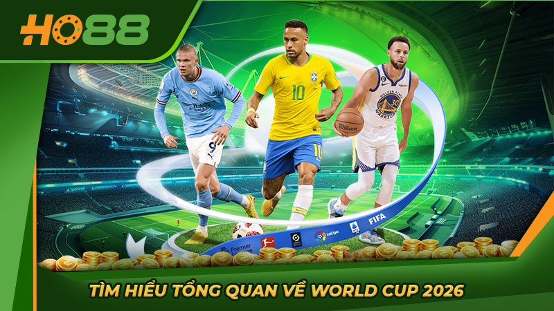 Tìm hiểu tổng quan về World Cup 2026
